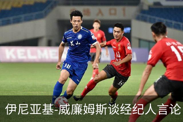 伊尼亚基-威廉姆斯谈经纪人言论：时机与方式不当