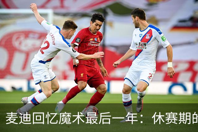 麦迪回忆魔术最后一年：休赛期的辛勤付出与失望情绪